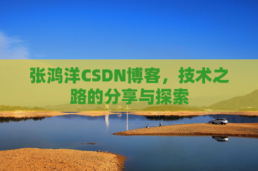 张鸿洋CSDN博客，技术之路的分享与探索